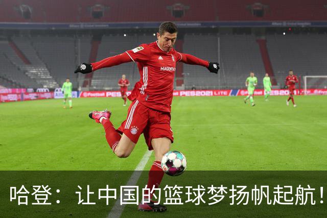 哈登：让中国的篮球梦扬帆起航！
